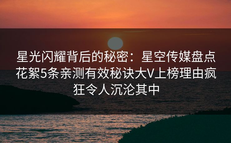 星光闪耀背后的秘密：星空传媒盘点花絮5条亲测有效秘诀大V上榜理由疯狂令人沉沦其中