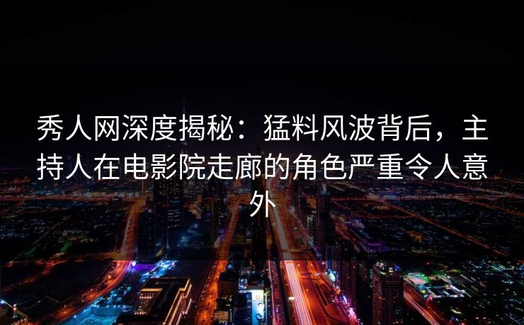 秀人网深度揭秘：猛料风波背后，主持人在电影院走廊的角色严重令人意外