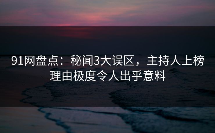 91网盘点：秘闻3大误区，主持人上榜理由极度令人出乎意料