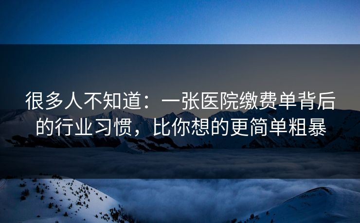 很多人不知道：一张医院缴费单背后的行业习惯，比你想的更简单粗暴