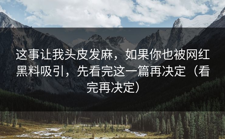这事让我头皮发麻，如果你也被网红黑料吸引，先看完这一篇再决定（看完再决定）