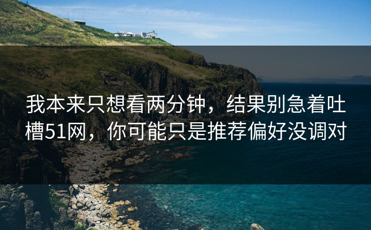 我本来只想看两分钟，结果别急着吐槽51网，你可能只是推荐偏好没调对