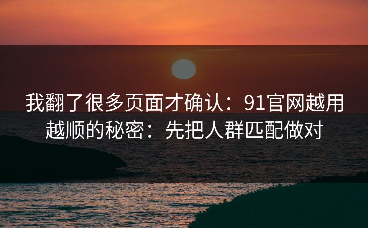 我翻了很多页面才确认：91官网越用越顺的秘密：先把人群匹配做对