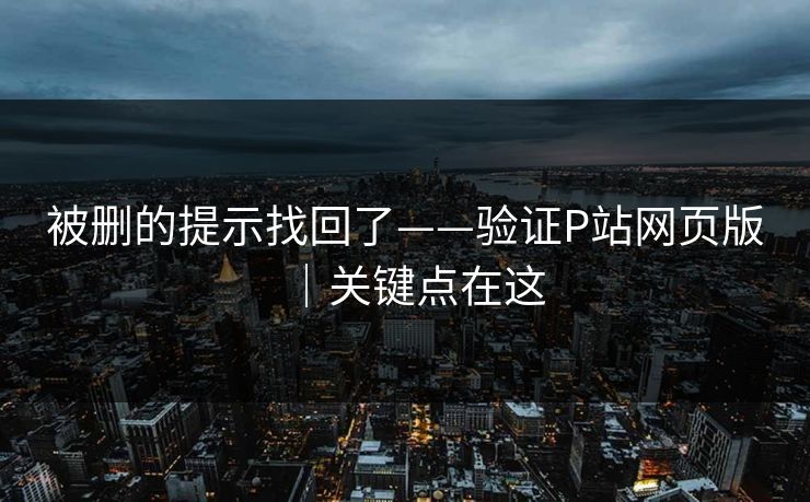 被删的提示找回了——验证P站网页版｜关键点在这