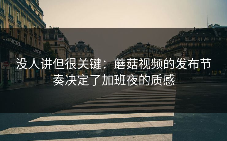 没人讲但很关键:蘑菇视频的发布节奏决定了加班夜的质感 没人讲但很关键:蘑菇视频的发布节奏决定了加班夜的质感