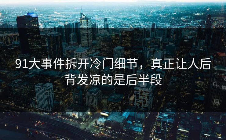 91大事件拆开冷门细节，真正让人后背发凉的是后半段