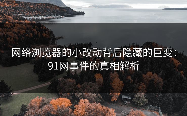 网络浏览器的小改动背后隐藏的巨变:91网事件的真相解析 网络浏览器的小改动背后隐藏的巨变:91网事件的真相解析