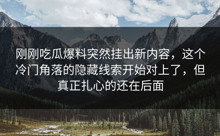 刚刚吃瓜爆料突然挂出新内容，这个冷门角落的隐藏线索开始对上了，但真正扎心的还在后面