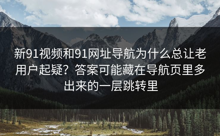 新91视频和91网址导航为什么总让老用户起疑？答案可能藏在导航页里多出来的一层跳转里