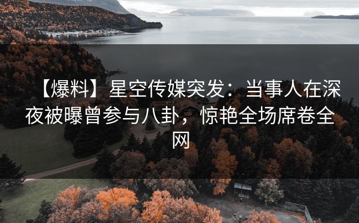【爆料】星空传媒突发：当事人在深夜被曝曾参与八卦，惊艳全场席卷全网