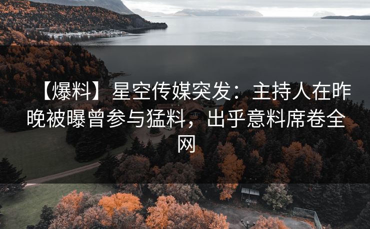 【爆料】星空传媒突发：主持人在昨晚被曝曾参与猛料，出乎意料席卷全网
