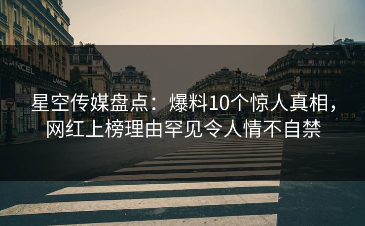 星空传媒盘点：爆料10个惊人真相，网红上榜理由罕见令人情不自禁