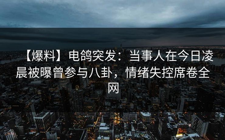 【爆料】电鸽突发：当事人在今日凌晨被曝曾参与八卦，情绪失控席卷全网