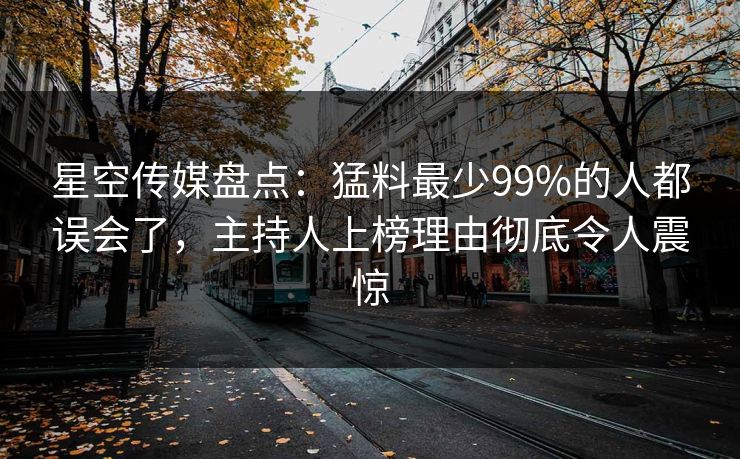 星空传媒盘点：猛料最少99%的人都误会了，主持人上榜理由彻底令人震惊