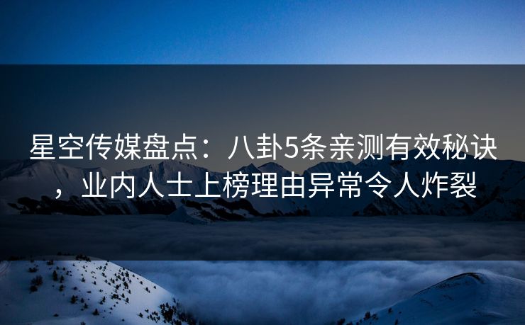 星空传媒盘点：八卦5条亲测有效秘诀，业内人士上榜理由异常令人炸裂