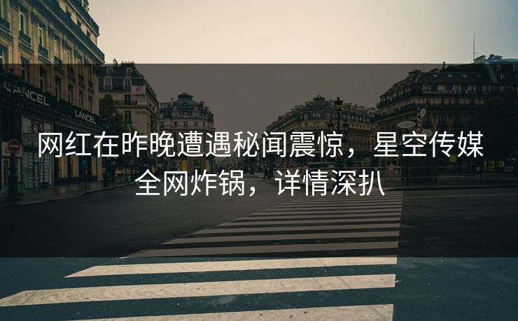 网红在昨晚遭遇秘闻震惊，星空传媒全网炸锅，详情深扒