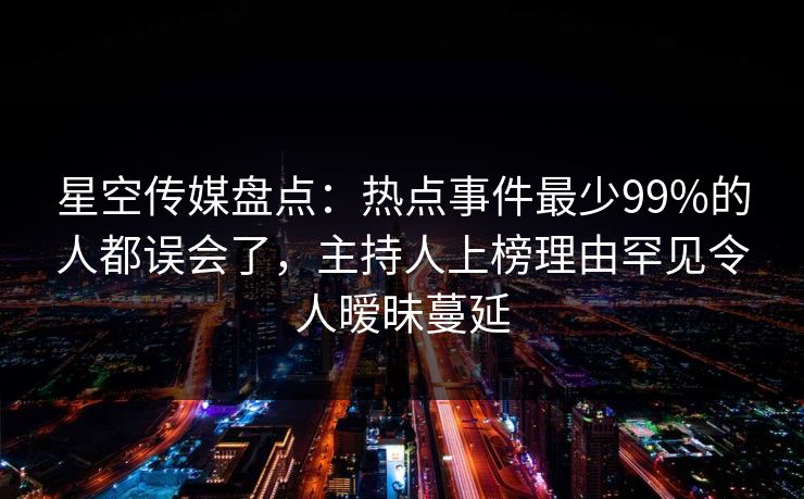星空传媒盘点:热点事件最少99%的人都误会了,主持人上榜理由罕见令人暧昧蔓延 星空传媒盘点:热点事件最少99%的人都误会了,主持人上榜理由罕见令人暧昧蔓延