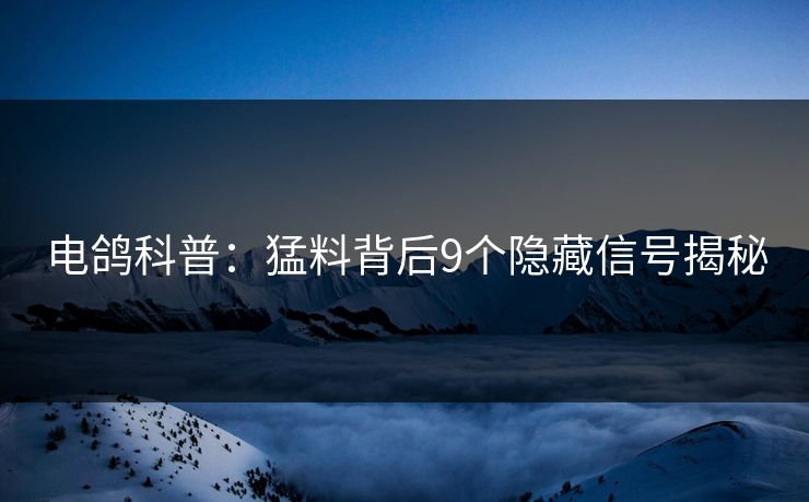 电鸽科普：猛料背后9个隐藏信号揭秘