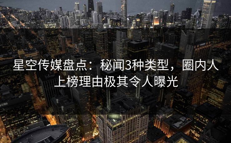星空传媒盘点：秘闻3种类型，圈内人上榜理由极其令人曝光