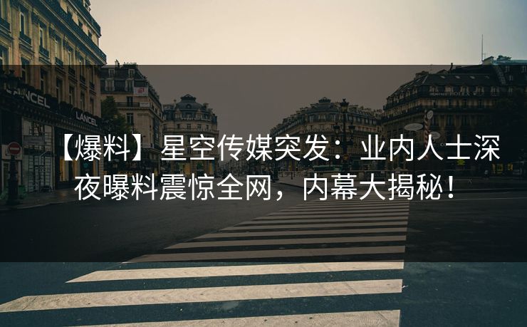 【爆料】星空传媒突发:业内人士深夜曝料震惊全网,内幕大揭秘! 【爆料】星空传媒突发:业内人士深夜曝料震惊全网,内幕大揭秘!