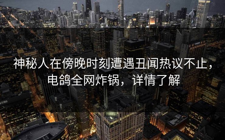 神秘人在傍晚时刻遭遇丑闻热议不止,电鸽全网炸锅,详情了解 神秘人在傍晚时刻遭遇丑闻热议不止,电鸽全网炸锅,详情了解