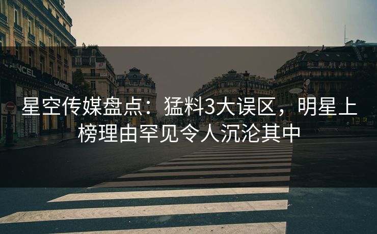 星空传媒盘点:猛料3大误区,明星上榜理由罕见令人沉沦其中 星空传媒盘点:猛料3大误区,明星上榜理由罕见令人沉沦其中