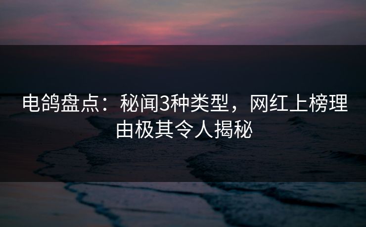 电鸽盘点：秘闻3种类型，网红上榜理由极其令人揭秘