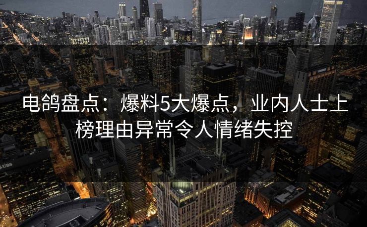 电鸽盘点:爆料5大爆点,业内人士上榜理由异常令人情绪失控 电鸽盘点:爆料5大爆点,业内人士上榜理由异常令人情绪失控