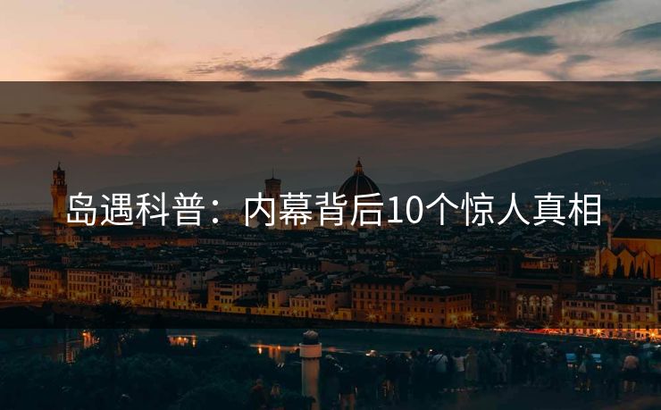 岛遇科普:内幕背后10个惊人真相 岛遇科普:内幕背后10个惊人真相