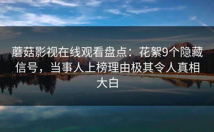 蘑菇影视在线观看盘点:花絮9个隐藏信号,当事人上榜理由极其令人真相大白 蘑菇影视在线观看盘点:花絮9个隐藏信号,当事人上榜理由极其令人真相大白