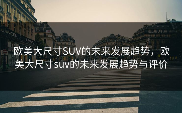 欧美大尺寸SUV的未来发展趋势,欧美大尺寸suv的未来发展趋势与评价 欧美大尺寸SUV的未来发展趋势,欧美大尺寸suv的未来发展趋势与评价
