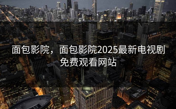 面包影院,面包影院2025最新电视剧免费观看网站 面包影院,面包影院2025最新电视剧免费观看网站