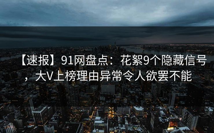 【速报】91网盘点:花絮9个隐藏信号,大V上榜理由异常令人欲罢不能 【速报】91网盘点:花絮9个隐藏信号,大V上榜理由异常令人欲罢不能