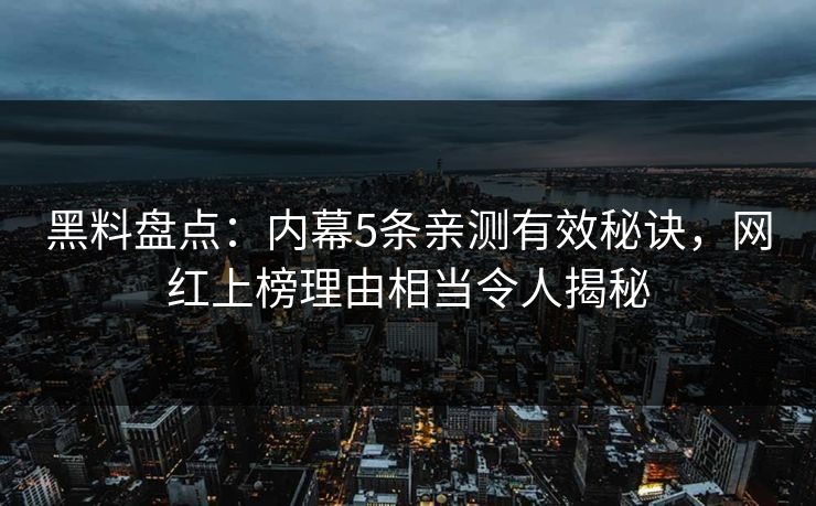 黑料盘点：内幕5条亲测有效秘诀，网红上榜理由相当令人揭秘