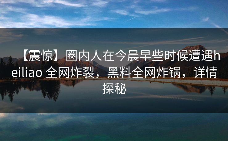【震惊】圈内人在今晨早些时候遭遇heiliao 全网炸裂，黑料全网炸锅，详情探秘