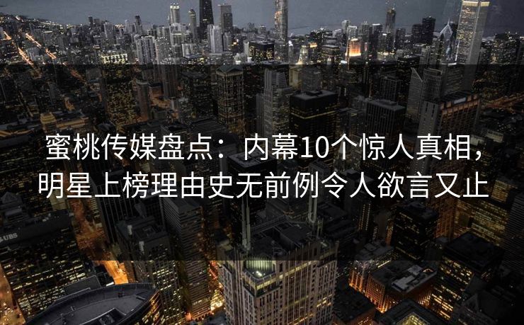 蜜桃传媒盘点：内幕10个惊人真相，明星上榜理由史无前例令人欲言又止