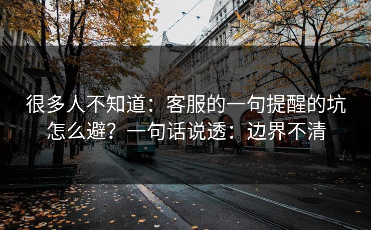 很多人不知道：客服的一句提醒的坑怎么避？一句话说透：边界不清