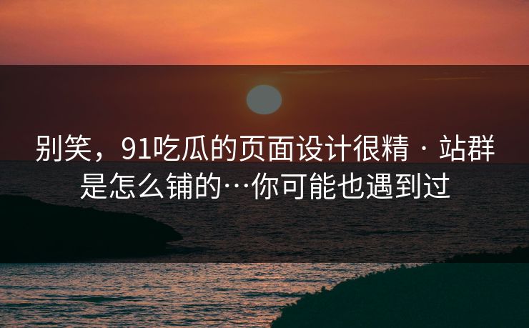 别笑，91吃瓜的页面设计很精 · 站群是怎么铺的…你可能也遇到过