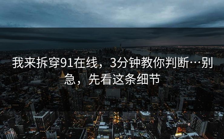 我来拆穿91在线，3分钟教你判断…别急，先看这条细节