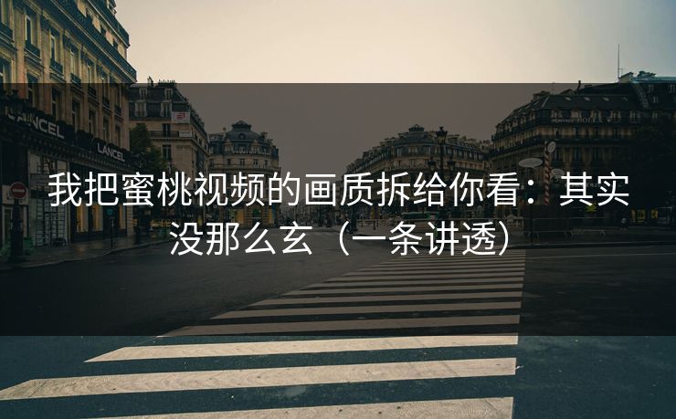 我把蜜桃视频的画质拆给你看：其实没那么玄（一条讲透）