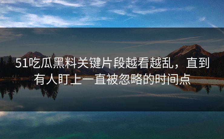 51吃瓜黑料关键片段越看越乱，直到有人盯上一直被忽略的时间点