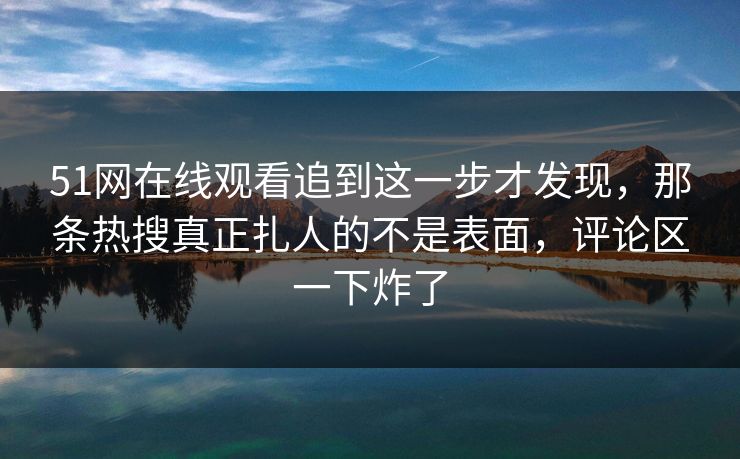 51网在线观看追到这一步才发现,那条热搜真正扎人的不是表面,评论区一下炸了 51网在线观看追到这一步才发现,那条热搜真正扎人的不是表面,评论区一下炸了